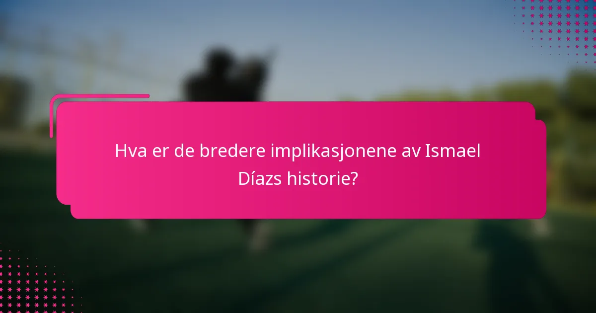 Hva er de bredere implikasjonene av Ismael Díazs historie?