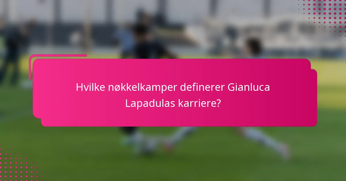 Hvilke nøkkelkamper definerer Gianluca Lapadulas karriere?
