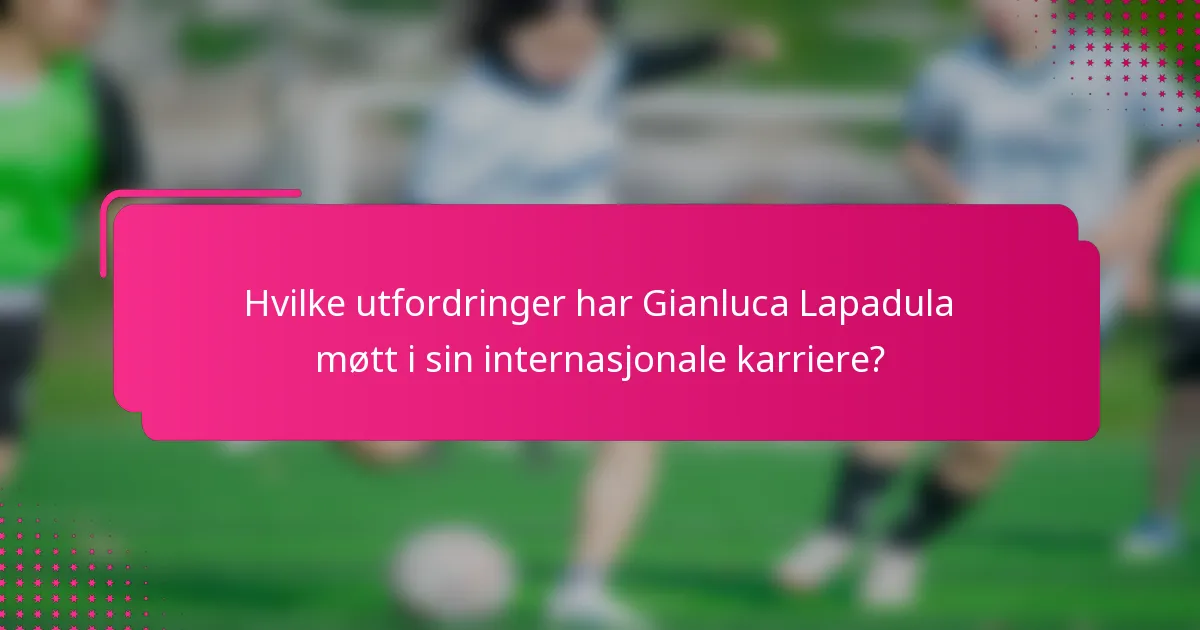 Hvilke utfordringer har Gianluca Lapadula møtt i sin internasjonale karriere?
