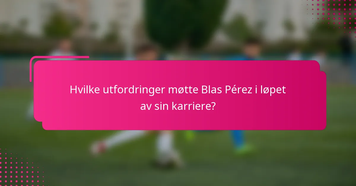 Hvilke utfordringer møtte Blas Pérez i løpet av sin karriere?