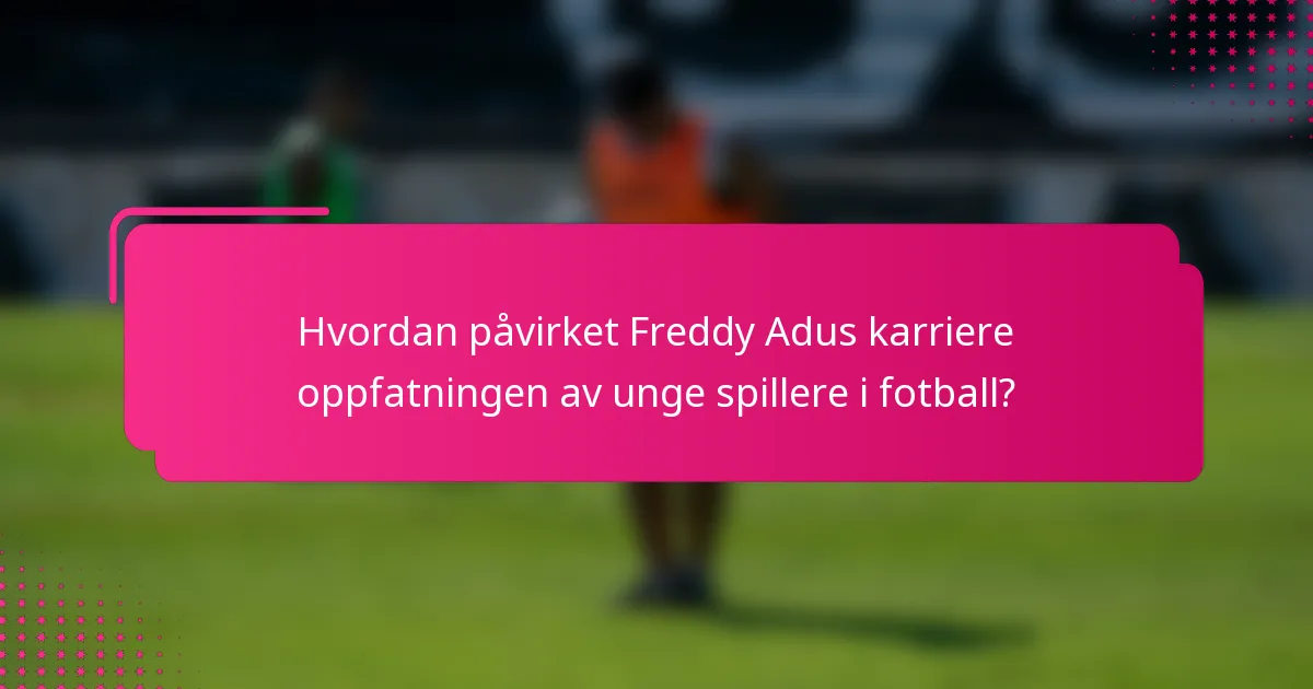 Hvordan påvirket Freddy Adus karriere oppfatningen av unge spillere i fotball?