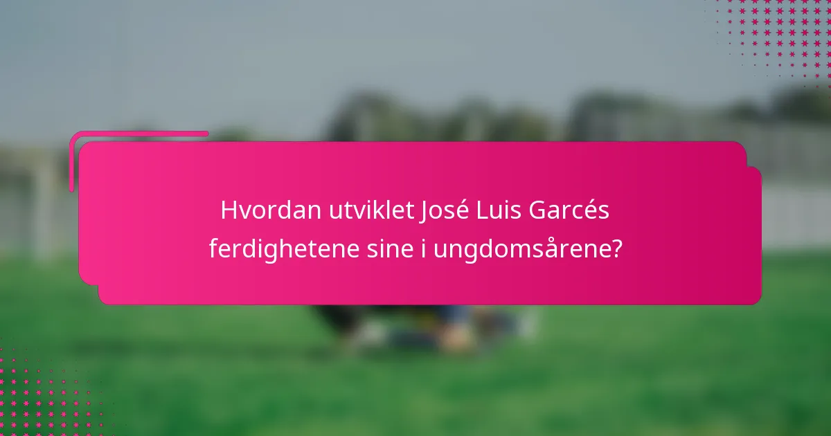 Hvordan utviklet José Luis Garcés ferdighetene sine i ungdomsårene?